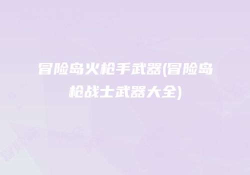 冒险岛火枪手武器(冒险岛枪战士武器大全)
