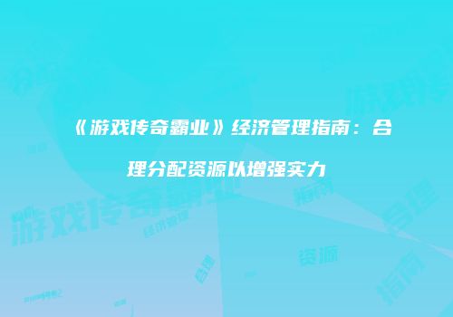 《游戏传奇霸业》经济管理指南：合理分配资源以增强实力