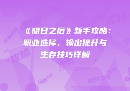 《明日之后》新手攻略：职业选择、输出提升与生存技巧详解