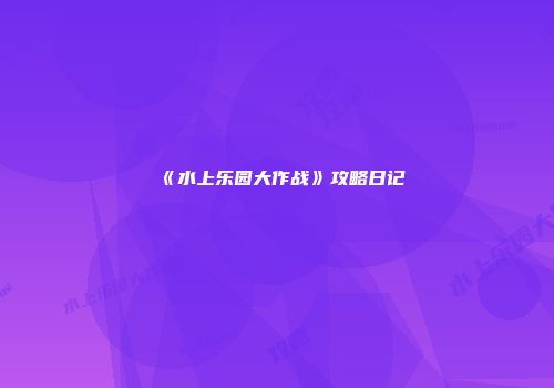 《水上乐园大作战》攻略日记