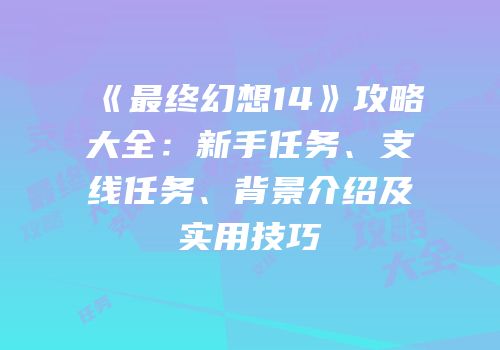 《最终幻想14》攻略大全：新手任务、支线任务、背景介绍及实用技巧