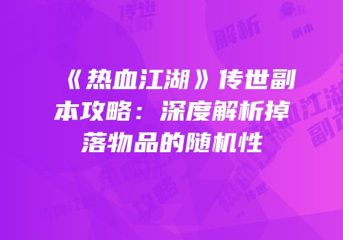 《热血江湖》传世副本攻略：深度解析掉落物品的随机性