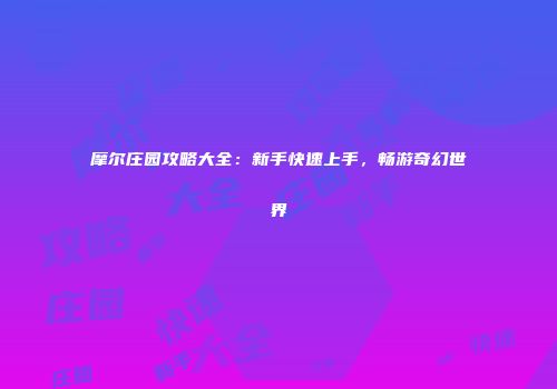 摩尔庄园攻略大全：新手快速上手，畅游奇幻世界