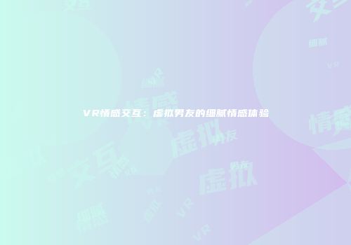 VR情感交互：虚拟男友的细腻情感体验