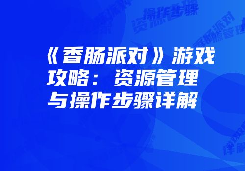 《香肠派对》游戏攻略：资源管理与操作步骤详解