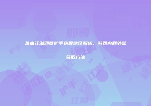 热血江湖邪尊护手获取途径解析：游戏内和外部获取方法