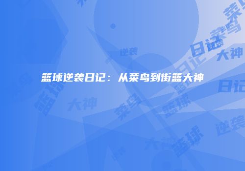 篮球逆袭日记：从菜鸟到街篮大神