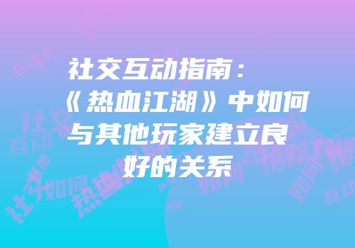 社交互动指南：《热血江湖》中如何与其他玩家建立良好的关系