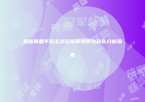 英雄联盟手游全球冠军杯预测与战队分析指南