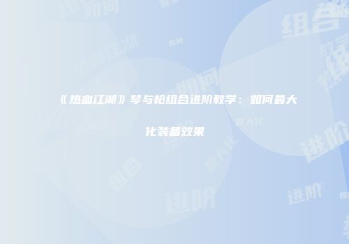 《热血江湖》琴与枪组合进阶教学：如何最大化装备效果