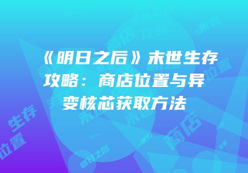 《明日之后》末世生存攻略：商店位置与异变核芯获取方法