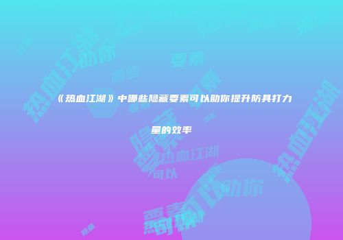 《热血江湖》中哪些隐藏要素可以助你提升防具打力量的效率