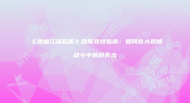 《热血江湖私服》跨服竞技指南：如何在大规模战斗中脱颖而出