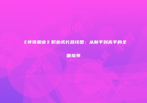 《传奇霸业》职业成长路线图：从新手到高手的全面指导