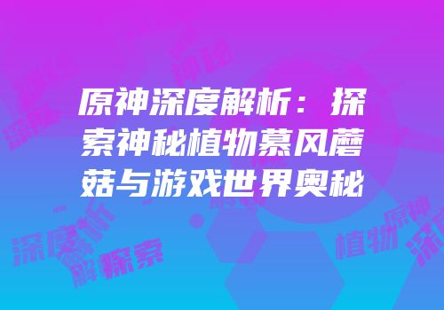 原神深度解析：探索神秘植物慕风蘑菇与游戏世界奥秘
