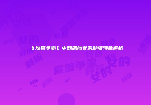 《魔兽争霸》中魅惑魔女的种族特色解析