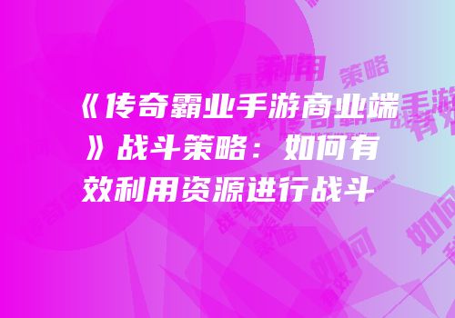 《传奇霸业手游商业端》战斗策略：如何有效利用资源进行战斗