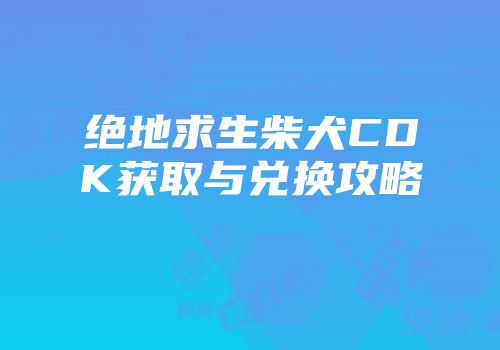 绝地求生柴犬CDK获取与兑换攻略