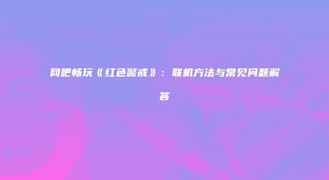 网吧畅玩《红色警戒》：联机方法与常见问题解答