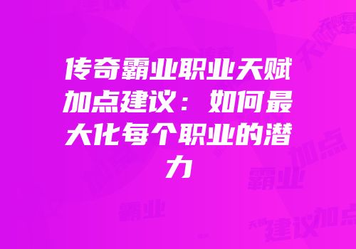 传奇霸业职业天赋加点建议：如何最大化每个职业的潜力