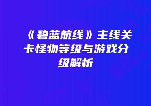 《碧蓝航线》主线关卡怪物等级与游戏分级解析