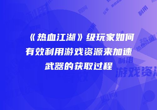 《热血江湖》级玩家如何有效利用游戏资源来加速武器的获取过程