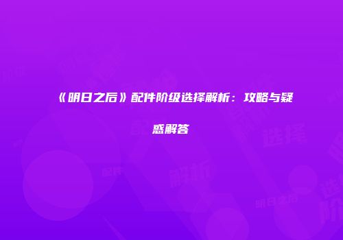 《明日之后》配件阶级选择解析：攻略与疑惑解答