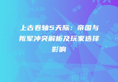 上古卷轴5天际：帝国与叛军冲突解析及玩家选择影响