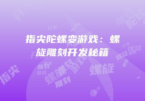 指尖陀螺变游戏：螺旋雕刻开发秘籍