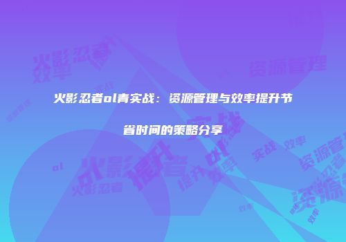 火影忍者ol青实战：资源管理与效率提升节省时间的策略分享