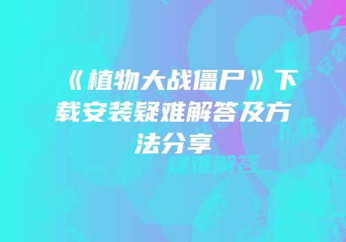 《植物大战僵尸》下载安装疑难解答及方法分享