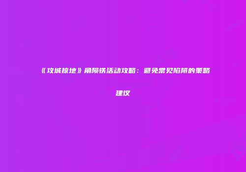 《攻城掠地》角陨铁活动攻略：避免常见陷阱的策略建议