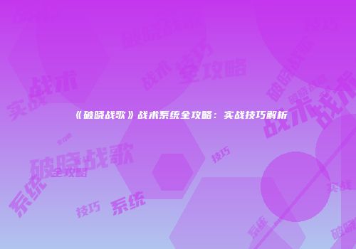 《破晓战歌》战术系统全攻略：实战技巧解析