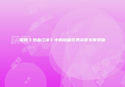 探索《热血江湖》中的隐藏任务获取丰厚奖励