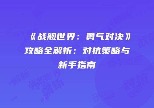 《战舰世界：勇气对决》攻略全解析：对抗策略与新手指南