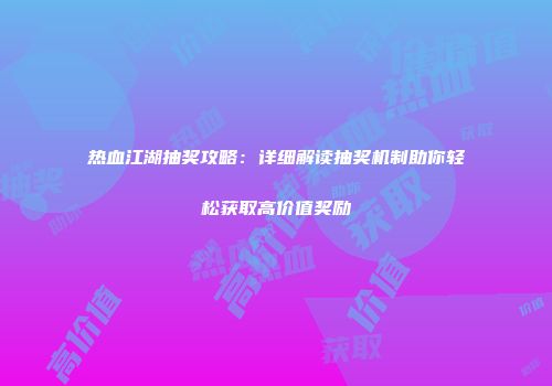 热血江湖抽奖攻略：详细解读抽奖机制助你轻松获取高价值奖励