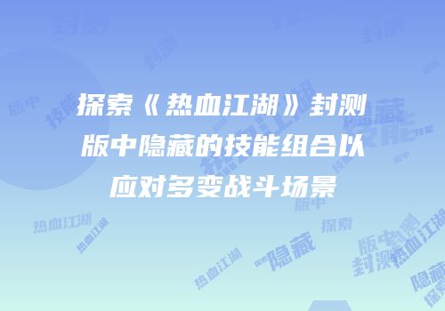 探索《热血江湖》封测版中隐藏的技能组合以应对多变战斗场景