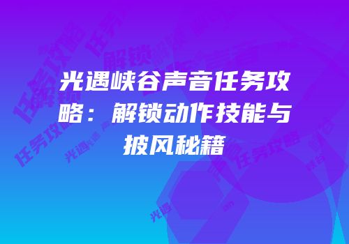 光遇峡谷声音任务攻略：解锁动作技能与披风秘籍