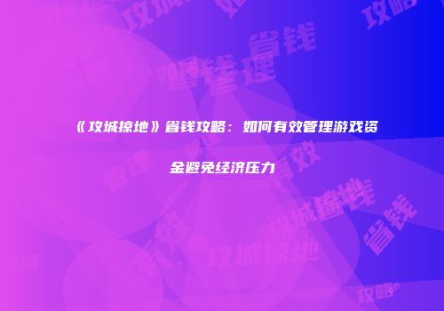 《攻城掠地》省钱攻略：如何有效管理游戏资金避免经济压力