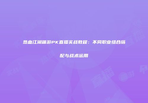 热血江湖端游PK直播实战教程：不同职业组合搭配与战术运用