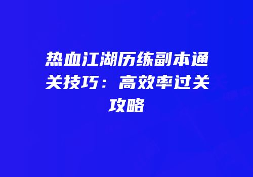 热血江湖历练副本通关技巧：高效率过关攻略