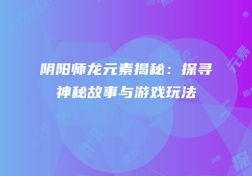 阴阳师龙元素揭秘：探寻神秘故事与游戏玩法