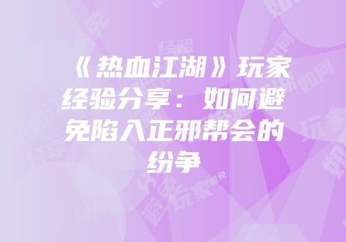 《热血江湖》玩家经验分享：如何避免陷入正邪帮会的纷争