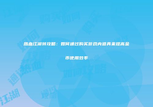 热血江湖转攻略：如何通过购买游戏内道具来提高金币使用效率