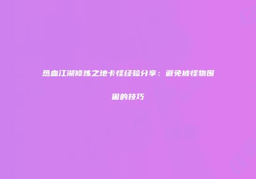 热血江湖修炼之地卡怪经验分享：避免被怪物围困的技巧