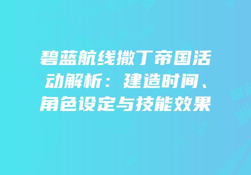 碧蓝航线撒丁帝国活动解析：建造时间、角色设定与技能效果