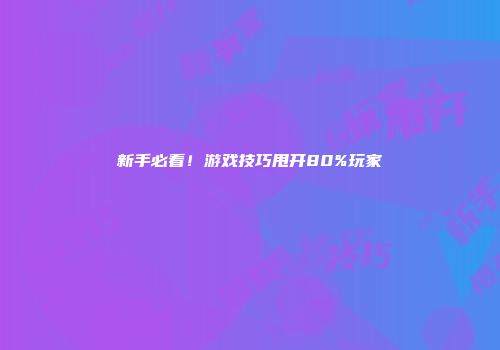新手必看！游戏技巧甩开80%玩家