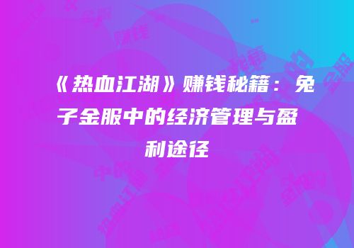 《热血江湖》赚钱秘籍：兔子金服中的经济管理与盈利途径