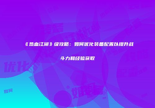 《热血江湖》级攻略：如何优化装备配置以提升战斗力和经验获取
