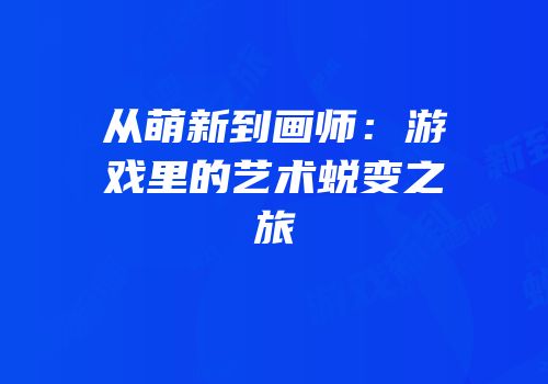 从萌新到画师：游戏里的艺术蜕变之旅